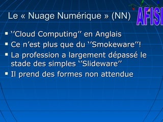 Le « Nuage Numérique » (NN)
   ‘’Cloud Computing’’ en Anglais
   Ce n’est plus que du ‘’Smokeware’’!
   La profession a largement dépassé le
    stade des simples ‘’Slideware’’
   Il prend des formes non attendue
 