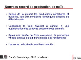 ●Baisse de la plupart les productions céréalières et
fruitières, liée aux conditions climatiques difficiles du
début d’année
●Cependant le froid hivernal a conduit à une
augmentation des surfaces ensemencées en maïs
●Après une année de forte croissance, la production
viticole diminue du fait d’une baisse des rendements
●Les cours de la viande sont bien orientés
Nouveau record de production de maïs
DateTitre du diaporama
 