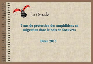 7 ans de protection des amphibiens en
migration dans le bois de Soeuvres
Bilan 2013

 