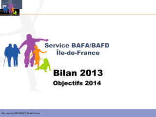 Service BAFA/BAFD
Île-de-France

Bilan 2013

Objectifs 2014

Ifac - service BAFA/BAFD Ile-de-France

 