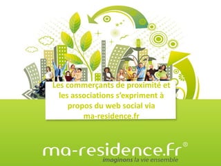Les commerçants de proximité et
  les associations s’expriment à
     propos du web social via
         ma-residence.fr
 