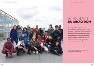 206 207
partie 2 jeunesse & innovation v. Le monde arabe pour tous
Pour chaque achat en ligne sur le site
internet de l’IMA (billets d’exposition, ateliers,
spectacles), il est proposé au client d’ajouter un
micro-don dans son panier d’achat. Les dons
récoltés permettent à des élèves scolarisés en
Réseau d’éducation Prioritaire de visiter les
expositions de l’Institut, ou de participer
à ses ateliers, gratuitement. i
légende //
Une classe de 4e du collège Jean Jaurès, situé dans la ville de Saint Ouen,
est venue visiter l’exposition « Cités millénaires. Voyage virtuel de Palmyre
à Mossoul », le 14 décembre 2018 grâce aux dons récoltés via le système
de micro-don. CRÉDIT : Thierry Rambaud © IMA
La nouveauté
du micro-don
 