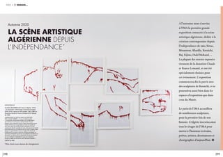 298 299
partie 4 et demain…
légende //
Zoulikha BOUABDELLAH (née en Algérie, 1977),
« Le Sommeil » (Hommage à Gustave Courbet),
2016-2019. Laque sur huit papiers, 160 x 280 cm.
Donation Claude & France Lemand 2019. Musée
de l’IMA.
Commentaire de l’artiste dans un entretien
avec Claude Lemand : « Ce qui m’intéresse dans
« Le Sommeil» de Gustave Courbet c’est sa débordante
sensualité provocatrice par la représentation de deux
femmes nues, endormies l’une en l’autre. Aujourd’hui encore,
le désir féminin est un sujet tabou et reste un mystère et
cela même dans les sociétés les plus avancées en ce qui
concerne les libertés sexuelles. En cela, cette œuvre me touche
particulièrement par la modernité de son sujet. La laque rouge
évoque la superficialité du vernis à ongles et le drame de
l’éclaboussure du sang, et dont les coulures provoquent un
sentiment ambivalent suscité par une explosion de violence ou
de passion. La division de la composition en plusieurs parties
est une invitation à interpréter le corps non seulement
comme un objet qui se donne à voir mais aussi à penser. »
Crédit © IMA
À l’automne 2020 s’ouvrira
à l’IMA la première grande
exposition consacrée à la scène
artistique algérienne, dédiée à la
création contemporaine depuis
l’Indépendance de 1962. Sénac,
Bénanteur, Khadda, Koraichi,
Baj, Kijino, Ould Mohand, …
La plupart des œuvres exposées
viennent de la donation Claude
et France Lemand, et ont été
spécialement choisies pour
cet événement. L’exposition
commencera dès le parvis avec
des sculptures de Koraichi, et se
poursuivra aussi bien dans les
espaces d’exposition que dans
ceux du Musée.
Le patio de l’IMA accueillera
de nombreuses sculptures,
pour la première fois de son
histoire. L’Algérie investira ainsi
tous les étages de l’IMA pour
mettre à l’honneur écrivains,
poètes, artistes, dessinateurs et
chorégraphes d’aujourd’hui.i
La scène artistique
algérienne depuis
l’Indépendance*
Automne 2020
*Titre choisi sous réserve de changement.
 