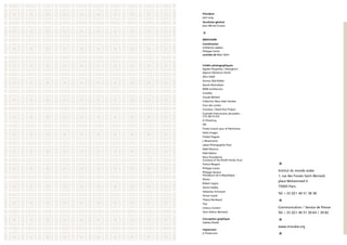 Président
Jack Lang
Secrétaire général 
Jean-Michel Crovesi
i
Brochure
Coordination 
Catherine Lawless
Philippe Castro
assistée de Maïa Tahiri
crédits photographiques
Agathe Poupeney / Divergence
Agence Clémence Farrell
Alice Sidoli
Ammar Abd Rabbo
Ayoub Alsuhaibani
BOM architecture
Casabey
Claude Mollard
Collection Abou Adal, Genève
Cour des contes
Courtesy / David Krut Project
Custodie Franciscaine, Jérusalem,
CTS-SB-01335
D. Khamissy
DR
Fonds Icocem pour le Patrimoine
Getty Images
Hubert Raguet
J. Besancenot
Lebas Photographie Paris
Nabil Boutros
Noël Adams
Nour Foundation,
Courtesy of the Khalili Family Trust
Patrick Bergeot
Philippe Castro
Philippe Servent
Présidence de la République
Plantu
Robert Legros
Samia Halaby
Sebastian Schutyser
Simon Castel
Thierry Rambaud
Trax
Unesco-Iconem
Yann Arthus-Bertrand
Conception graphique
Habiba Gharbi
Impression
JJ Production
i
Institut du monde arabe
1, rue des Fossés Saint-Bernard,
place Mohammed V
75005 Paris
Tél. + 33 (0)1 40 51 38 38
i
Communication / Service de Presse
Tél. + 33 (0)1 40 51 39 64 / 39 82
i
www.imarabe.org
i
 