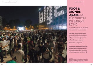 134 135
I. l’art autrementpartie 2 jeunesse & innovation
Plus qu’un sport ou qu’une culture-
monde, le football est le miroir dans
lequel se reflètent les enjeux sociaux
et politiques, les revendications
identitaires, voire les dérives
nationalistes et religieuses.
L’exposition thématique et interactive
révèle les épopées humaines de onze
incroyables joueurs, dont les carrières
rythment le parcours du visiteur. i
légende //
Retransmission de la finale de la Coupe d’Afrique des Nations 2019
sur le parvis de l’IMA, opposant le Sénégal à l’Algérie. La foule est en
liesse lors de la victoire de l’Algérie. 19 juillet 2019, IMA.
CRÉDIT : Thierry Rambaud © IMA
Foot &
monde
arabe, La
révolution
du ballon
rond
Du 10 04 2019 au 21 07 2019
Le commissariat de la manifestation était confié à
Aurélie Clémente-Ruiz	 et Romain Maricaoudin	
 