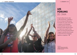 162 163
partie 2 jeunesse & innovation iI. l’actualité en débat
Un après-midi par trimestre, dans
le cadre du festival des « Arabofolies »
(IV. 4.), les Forums de l’IMA invitent
des membres des sociétés civiles arabes
à s’exprimer sur des thématiques
sociétales générales résonnant aussi
bien dans le monde arabe qu’en France,
et ce depuis 2019. La parole est ainsi
donnée aux citoyens du monde arabe qui
s’engagent au quotidien dans leurs pays,
et viennent livrer leurs témoignages,
expériences et aspirations. i
légende //
« Rencontres & débats. Les Forums de l’IMA ».
« Citoyennes ! Les sociétés civiles à l’épreuve ».
Vendredi 8 mars 2019, Institut du monde arabe,
Paris. CRÉDIT : © Alice Sidoli
Les
forums
de l’ima
 