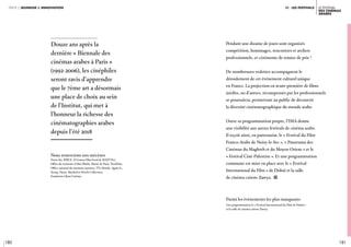 180 181
LE festival
des cinémas
arabes
partie 2 jeunesse & innovation iiI. les festivals
Douze ans après la
dernière « Biennale des
cinémas arabes à Paris »
(1992-2006), les cinéphiles
seront ravis d’apprendre
que le 7ème art a désormais
une place de choix au sein
de l’Institut, qui met à
l’honneur la richesse des
cinématographies arabes
depuis l’été 2018
Pendant une dizaine de jours sont organisés
compétition, hommages, rencontres et ateliers
professionnels, et cérémonie de remise de prix !
De nombreuses vedettes accompagnent le
déroulement de cet événement culturel unique
en France. La projection en avant-première de films
inédits, ou d’autres, récompensés par les professionnels
se poursuivra, permettant au public de découvrir
la diversité cinématographique du monde arabe.
Outre sa programmation propre, l’IMA donne
une visibilité aux autres festivals de cinéma arabe.
Il reçoit ainsi, en partenariat, le « festival du Film
Franco-Arabe de Noisy-le-Sec », « Panorama des
Cinémas du Maghreb et du Moyen-Orient » et le
« Festival Ciné-Palestine ». Et une programmation
commune est mise en place avec le « Festival
International du Film » de Dubaï et la salle
de cinéma cairote Zawya. i
Parmi les événements les plus marquants
une programmation le « Festival International du Film de Dubaï »
et la salle de cinéma cairote Zawya.
Nous remercions nos mécènes 
Noon Art, BMCE, El Gouna Film Festival, RATP Dev,
Office du tourisme d’Abu Dhabi, Mairie de Paris, TitraFilm,
Office national du tourisme tunisien, TV5 Monde, Agnès b.,
Aesop, Hyatt, Machefert Hotels Collection,
Fondation Liban Cinéma.
 