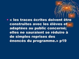« les traces écrites doivent être construites avec les élèves et adaptées au public concerné; elles ne sauraient se réduire à de simples reprises des énoncés du programme.» p19 