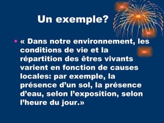 Un exemple? « Dans notre environnement, les conditions de vie et la répartition des êtres vivants varient en fonction de causes locales: par exemple, la présence d’un sol, la présence d’eau, selon l’exposition, selon l’heure du jour.» 