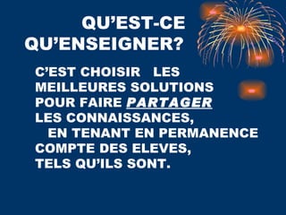 QU’EST-CE  QU’ENSEIGNER? C’EST CHOISIR  LES MEILLEURES SOLUTIONS  POUR FAIRE  PARTAGER   LES CONNAISSANCES,  EN TENANT EN PERMANENCE COMPTE DES ELEVES,  TELS QU’ILS SONT. 