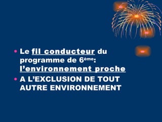 Le  fil conducteur  du programme de 6 ème :  l’environnement proche A L’EXCLUSION DE TOUT AUTRE ENVIRONNEMENT 