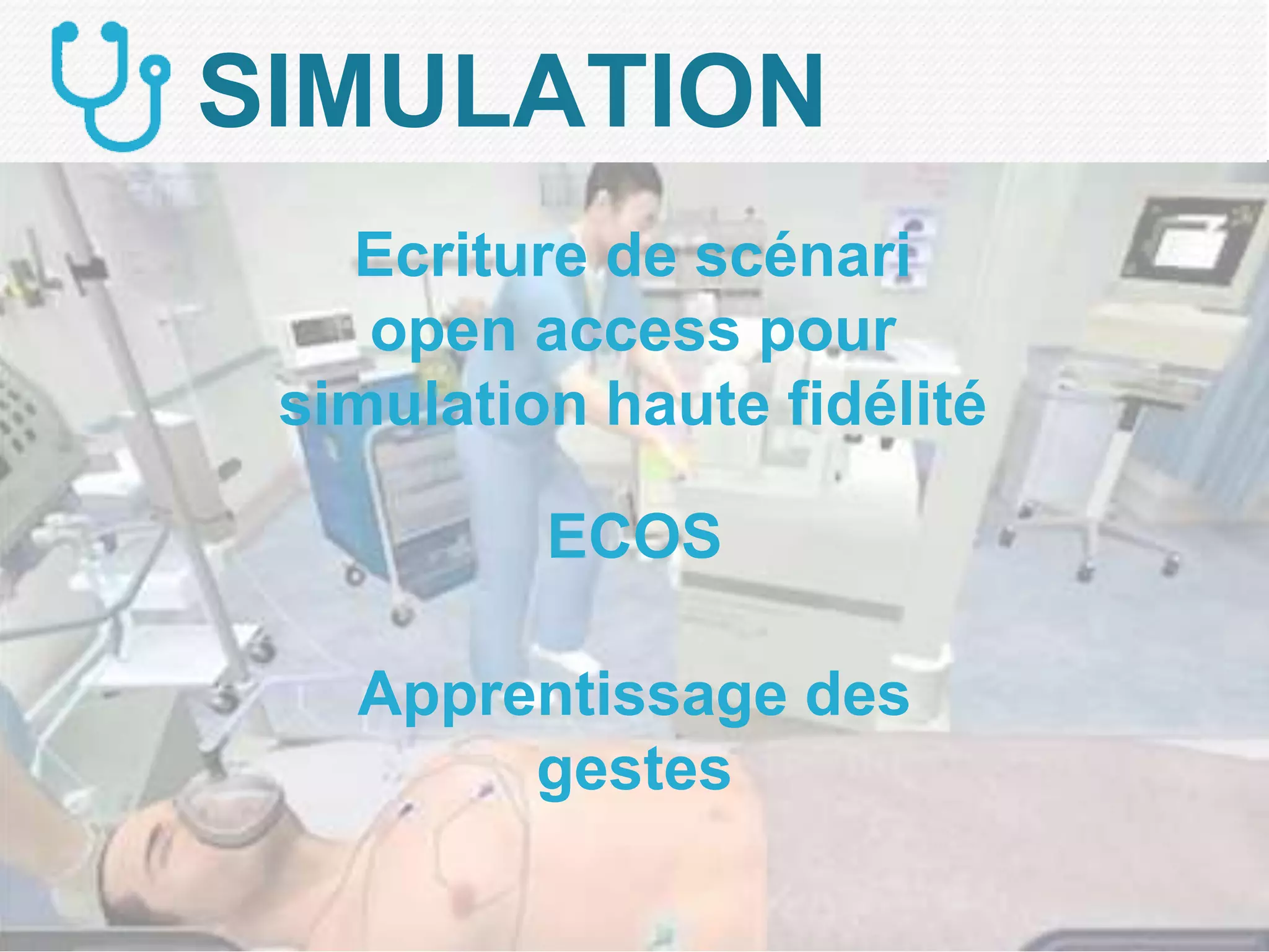 Ecriture de scénari
open access pour
simulation haute fidélité
ECOS
Apprentissage des
gestes
SIMULATION