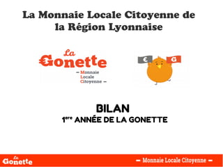BILAN
1ere
ANNÉE DE LA GONETTE
La Monnaie Locale Citoyenne de
la Région Lyonnaise
 