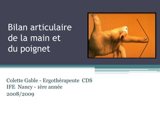 Bilan articulaire
de la main et
du poignet
Colette Gable - Ergothérapeute CDS
IFE Nancy - 1ère année
2008/2009
 
