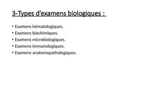 3-Types d’examens biologiques :
• Examens hématologiques.
• Examens biochimiques.
• Examens microbiologiques.
• Examens immunologiques.
• Examens anatomopathologiques.
 