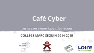 Café Cyber
Les usages numériques des jeunes
COLLÈGE MARC SEGUIN 2014-2015
 