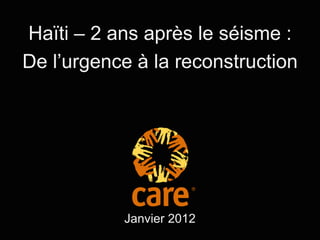 Haïti – 2 ans après le séisme :
De l’urgence à la reconstruction




           Janvier 2012
 