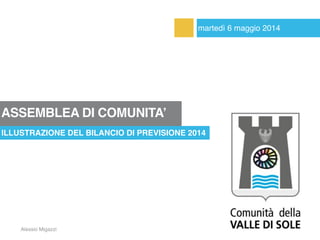 martedì 6 maggio 2014
ILLUSTRAZIONE DEL BILANCIO DI PREVISIONE 2014
Alessio Migazzi
ASSEMBLEA DI COMUNITA’
 