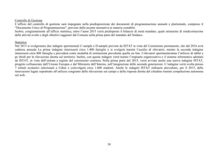 39
Controllo di Gestione
L’ufficio del controllo di gestione sarà impegnato nella predisposizione dei documenti di programmazione annuale e pluriennale, compreso il
“Documento Unico di Programmazione”, previsto dalla recente normativa in materia contabile.
Inoltre, congiuntamente all’ufficio statistica, entro l’anno 2015 verrà predisposto il bilancio di metà mandato, quale strumento di rendicontazione
delle attività svolte e degli obiettivi raggiunti dal Comune nella prima parte del mandato del Sindaco.
Statistica
Nel 2015 si svolgeranno due indagini sperimentali C-sample e D-sample previste da ISTAT in vista del Censimento permanente, che dal 2016 avrà
cadenza annuale. La prima indagine interesserà circa 1.400 famiglie e si svolgerà tramite l’ausilio di rilevatori, mentre la seconda indagine
interesserà circa 800 famiglie e prevederà come modalità di restituzione prevalente quella on line. I rilevatori sperimenteranno l’utilizzo di tablet e
pc ibridi per la rilevazione diretta sul territorio. Inoltre, con queste indagini verrà testato l’impianto organizzativo e il sistema informatico adottato
da ISTAT, in vista dell’entrata a regime del censimento continuo. Nella prima parte del 2015, verrà avviata anche una nuova indagine ISTAT,
progetto cofinanziato dall’Unione Europea e dal Ministero dell’Interno, sull’integrazione delle seconde generazioni. L’indagine verrà svolta presso
7 istituti scolastici selezionati a Udine e coinvolgerà circa 1.600 studenti. Anche le indagini ISTAT ordinarie prevedono, per il 2015, delle
innovazioni legate soprattutto all’utilizzo congiunto della rilevazione sul campo e della risposta diretta del cittadino tramite compilazione autonoma
sul web.
 