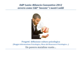 OdP Lazio: Bilancio Consuntivo 2012
ovvero come C&P “investe” i nostri soldi
Progetti diffusione cultura psicologica
(Maggio Informazione Psicologica, Mese del Benessere Psicologico…)
Un povero maialino vuoto…
 