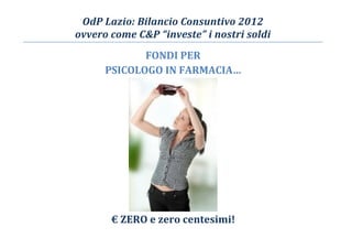OdP Lazio: Bilancio Consuntivo 2012
ovvero come C&P “investe” i nostri soldi
FONDI PER
PSICOLOGO IN FARMACIA…
€ ZERO e zero centesimi!
 