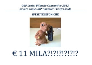 OdP Lazio: Bilancio Consuntivo 2012
ovvero come C&P “investe” i nostri soldi
SPESE TELEFONICHE
€ 11 MILA?!?!?!?!?!?
 