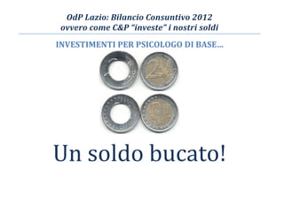 OdP Lazio: Bilancio Consuntivo 2012
ovvero come C&P “investe” i nostri soldi
INVESTIMENTI PER PSICOLOGO DI BASE…
Un soldo bucato!
 