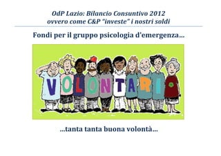 OdP Lazio: Bilancio Consuntivo 2012
ovvero come C&P “investe” i nostri soldi
Fondi per il gruppo psicologia d’emergenza…
…tanta tanta buona volontà…
 