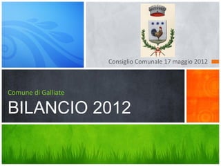 Consiglio Comunale 17 maggio 2012



Comune di Galliate

BILANCIO 2012
 
