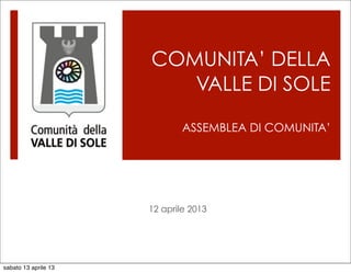 COMUNITA’ DELLA
                         VALLE DI SOLE

                              ASSEMBLEA DI COMUNITA’




                      12 aprile 2013




sabato 13 aprile 13
 