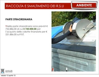 RACCOLTA E SMALTIMENTO DEI R.S.U         AMBIENTE


      USCITE

      Per tale attività sono previste spese
      ordinarie per complessivi
      € 3.935.403,00




sabato 13 aprile 13
 
