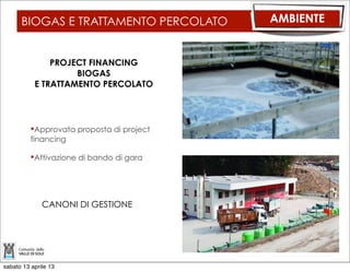 RACCOLTA E SMALTIMENTO DEI R.S.U               AMBIENTE

      ENTRATE

     per € 271.000,00 con i proventi della
     cessione dei materiale tipo ferro, vetro,
     carta, ecc.,

     per € 120.000,00 derivanti dallo
     smaltimento dei rifiuti speciali conferiti in
     discarica dalle ditte,

     per € 15.000,00 di concorsi, rimborsi e
     recuperi vari (INAIL, IVA, SINISTRI
     CASSONETTI),

     per € 8.628,00 dall’Agenzia del Lavoro,

     per € 3.066.507,00 dalla T.I.A.

     ed i rimanenti € 454.268,00 mediante
     l’applicazione dell’Avanzo di gestione



sabato 13 aprile 13
 