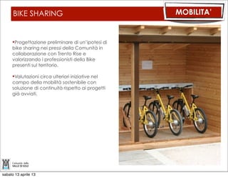 MOBILITA’ GENERALE                         MOBILITA’

     Progettazione preliminare
     dell’ampliamento della SP 42 neI trattI:
           Fucine e Vermiglio
           Crozze di Mezzana.

         PROGETTAZIONE CONCLUSA
     Coordinamento degli interventi sulle
     Piste Ciclabili e Percorsi Ciclopedonali.

     Accordi sulla navigabilità del Fiume
     Noce

     RIQUALIFICAZIONE DEGLI ANDITI DELLE
     STRADE:
         - Punti panoramici
         - Piazzole di Sosta
         - Punti ad interesse storico -
         naturalistico


sabato 13 aprile 13
 