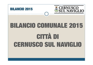BILANCIO 2015
BILANCIO COMUNALE 2015
CITTÀ DICITTÀ DI
CERNUSCO SUL NAVIGLIO
 