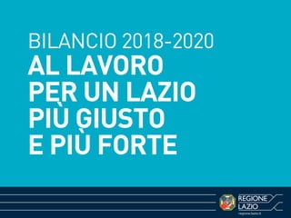 BILANCIO 2018-2020
AL LAVORO
PER UN LAZIO
PIÙ GIUSTO
E PIÙ FORTE
 