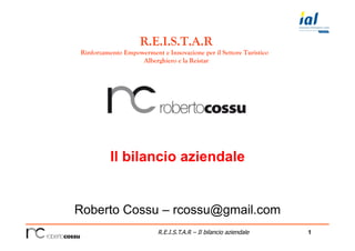 1R.E.I.S.T.A.R – Il bilancio aziendale
Il bilancio aziendale
Roberto Cossu – rcossu@gmail.com
R.E.I.S.T.A.R
Rinforzamento Empowerment e Innovazione per il Settore Turistico
Alberghiero e la Reistar
 