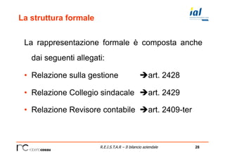28R.E.I.S.T.A.R – Il bilancio aziendale
La struttura formale
La rappresentazione formale è composta anche
dai seguenti allegati:
•  Relazione sulla gestione èart. 2428
•  Relazione Collegio sindacale èart. 2429
•  Relazione Revisore contabile èart. 2409-ter
 
