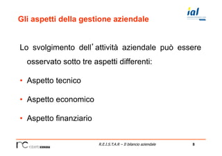 8R.E.I.S.T.A.R – Il bilancio aziendale
Gli aspetti della gestione aziendale
Lo svolgimento dell’attività aziendale può essere
osservato sotto tre aspetti differenti:
•  Aspetto tecnico
•  Aspetto economico
•  Aspetto finanziario
 
