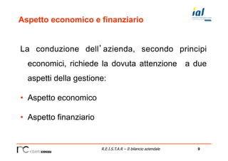 9R.E.I.S.T.A.R – Il bilancio aziendale
Aspetto economico e finanziario
La conduzione dell’azienda, secondo principi
economici, richiede la dovuta attenzione a due
aspetti della gestione:
•  Aspetto economico
•  Aspetto finanziario
 