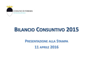 BILANCIO CONSUNTIVO 2015
PRESENTAZIONE ALLA STAMPA
11 APRILE 2016
 