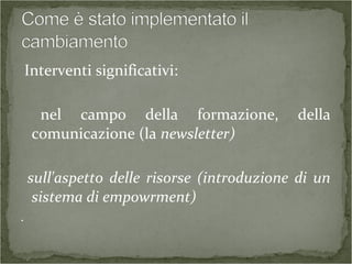 Interventi significativi:
nel campo della formazione, della
comunicazione (la newsletter)
sull'aspetto delle risorse (introduzione di un
sistema di empowrment)
.
 