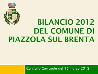 BILANCIO 2012
      DEL COMUNE DI
PIAZZOLA SUL BRENTA


    Consiglio Comunale del 15 marzo 2012
 