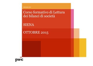 Corso formativo di Lettura
dei bilanci di società
SIENA
OTTOBRE 2015
www.pwc.com
 