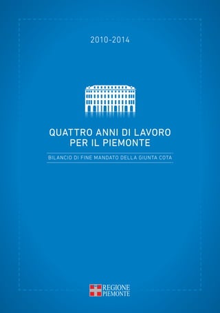QUATTRO ANNI DI LAVORO
PER IL PIEMONTE
BILANCIO DI FINE MANDATO DELLA GIUNTA COTA
2010-2014
 