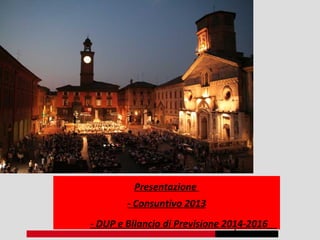 1
Presentazione
- Consuntivo 2013
- DUP e Bilancio di Previsione 2014-2016
 
