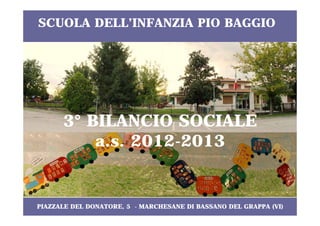 SCUOLA DELL’INFANZIA PIO BAGGIO

3° BILANCIO SOCIALE
a.s. 2012-2013

PIAZZALE DEL DONATORE, 5 - MARCHESANE DI BASSANO DEL GRAPPA (VI)

 