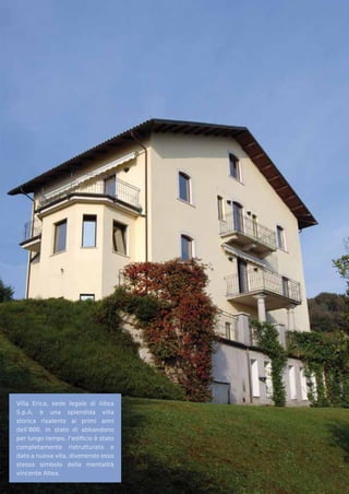 Villa Erica, sede legale di Altea
S.p.A. è una splendida villa
storica risalente ai primi anni
dell’800. In stato di abbandono
per lungo tempo, l’ediﬁcio è stato
completamente ristrutturato e
dato a nuova vita, divenendo esso
stesso simbolo della mentalità
vincente Altea.
 