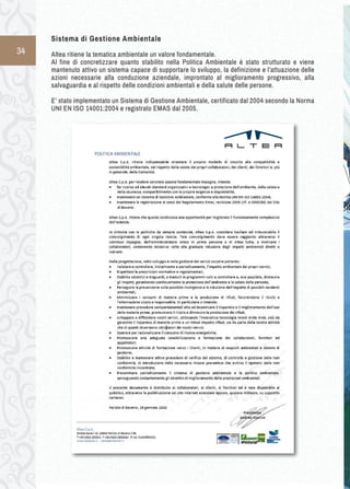 34 
Sistema di Gestione Ambientale 
Altea ritiene la tematica ambientale un valore fondamentale. 
Al fine di concretizzare quanto stabilito nella Politica Ambientale è stato strutturato e viene 
mantenuto attivo un sistema capace di supportare lo sviluppo, la definizione e l’attuazione delle 
azioni necessarie alla conduzione aziendale, improntato al miglioramento progressivo, alla 
salvaguardia e al rispetto delle condizioni ambientali e della salute delle persone. 
E’ stato implementato un Sistema di Gestione Ambientale, certificato dal 2004 secondo la Norma 
UNI EN ISO 14001:2004 e registrato EMAS dal 2005. 
 