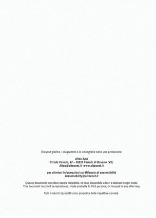 Il layout grafico, i diagrammi e le iconografie sono una produzione 
Altea SpA 
Strada Cavalli, 42 – 28831 Feriolo di Baveno (VB) 
Altea@alteanet.it www.alteanet.it 
per ulteriori informazioni sul Bilancio di sostenibilità 
sustainability@alteanet.it 
Questo documento non deve essere riprodotto, né reso disponibile a terzi o alterato in ogni modo 
This document must not be reproduced, made available to third persons, or misused in any other way 
Tutti i marchi riprodotti sono proprietà delle rispettive società. 
 