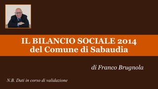 IL BILANCIO SOCIALE 2014
del Comune di Sabaudia
di Franco Brugnola
N.B. Dati in corso di validazione
 